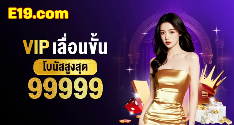 โปร VIP เลื่อนขั้น E19 โบนัสสูงสุด 99,999